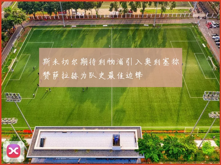 斯米切尔期待利物浦引入奥利塞称赞萨拉赫为队史最佳边锋